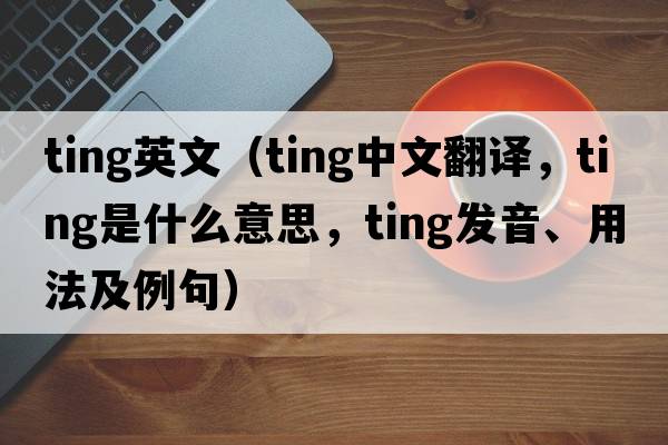 ting英文（ting中文翻譯，ting是什么意思，ting發(fā)音、用法及例句）