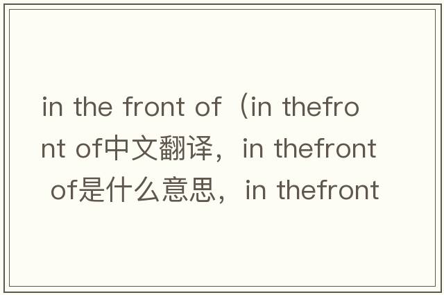 in the front of（in thefront of中文翻譯，in thefront of是什么意思，in thefront of發(fā)音、用法及例句）