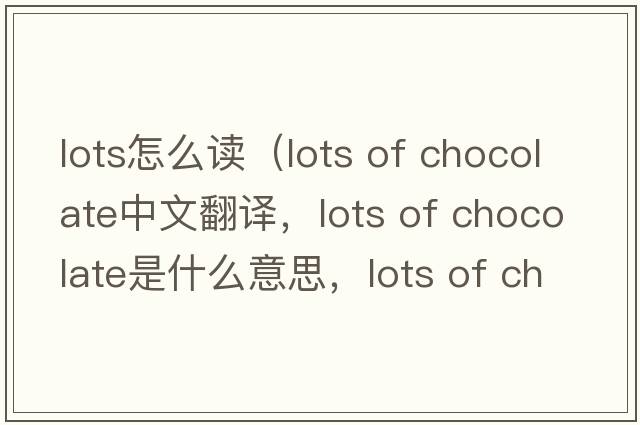 lots怎么讀（lots of chocolate中文翻譯，lots of chocolate是什么意思，lots of chocolate發(fā)音、用法及例句）
