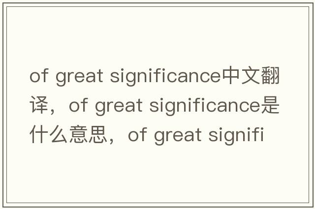 of great significance中文翻譯，of great significance是什么意思，of great significance發(fā)音、用法及例句