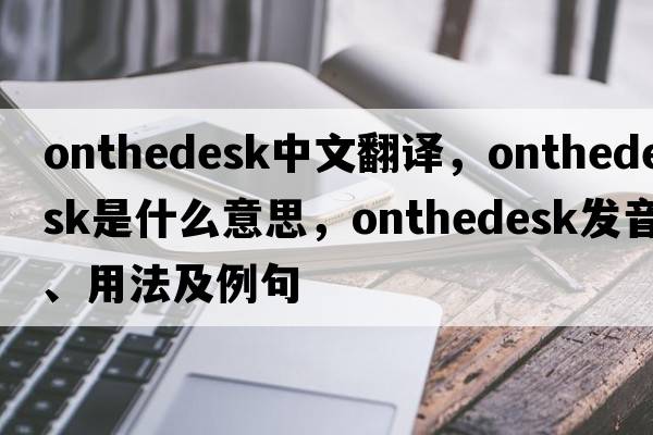 onthedesk中文翻譯，onthedesk是什么意思，onthedesk發(fā)音、用法及例句
