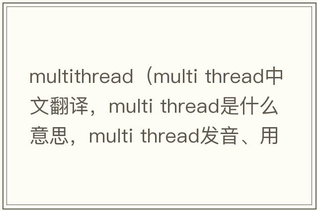 multithread（multi thread中文翻譯，multi thread是什么意思，multi thread發(fā)音、用法及例句）