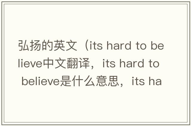 弘揚的英文（its hard to believe中文翻譯，its hard to believe是什么意思，its hard to believe發(fā)音、用法及例句）