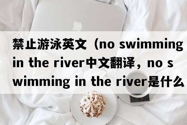 禁止游泳英文（no swimming in the river中文翻譯，no swimming in the river是什么意思，no swimming in the river發(fā)音、用法及例句）