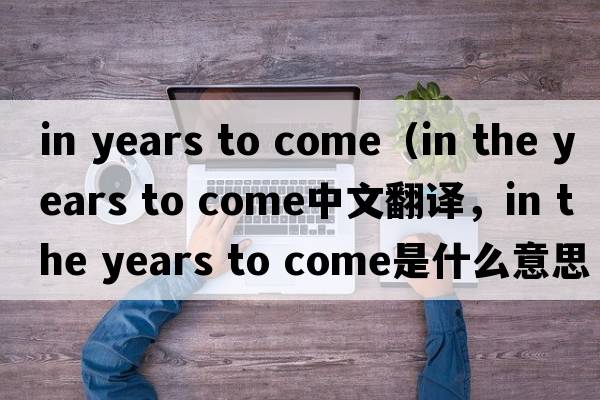 in years to come（in the years to come中文翻譯，in the years to come是什么意思，in the years to come發(fā)音、用法及例句）