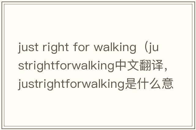 just right for walking（justrightforwalking中文翻譯，justrightforwalking是什么意思，justrightforwalking發(fā)音、用法及例句）