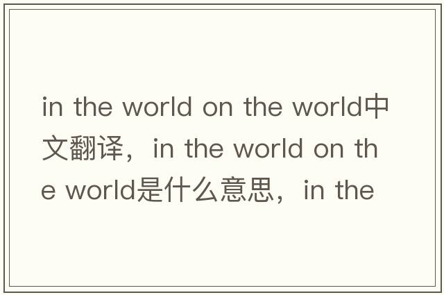in the world on the world中文翻譯，in the world on the world是什么意思，in the world on the world發(fā)音、用法及例句