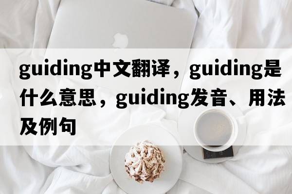 guiding中文翻譯，guiding是什么意思，guiding發(fā)音、用法及例句