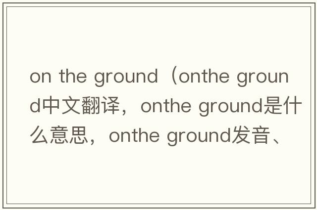 on the ground（onthe ground中文翻譯，onthe ground是什么意思，onthe ground發(fā)音、用法及例句）