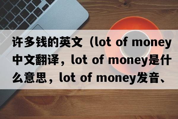 許多錢(qián)的英文（lot of money中文翻譯，lot of money是什么意思，lot of money發(fā)音、用法及例句）