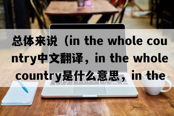 總體來(lái)說(shuō)（in the whole country中文翻譯，in the whole country是什么意思，in the whole country發(fā)音、用法及例句）