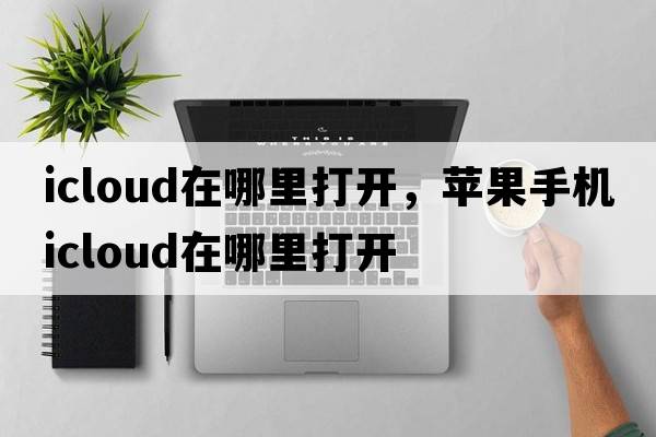 icloud在哪里打開(kāi)，蘋(píng)果手機icloud在哪里打開(kāi)