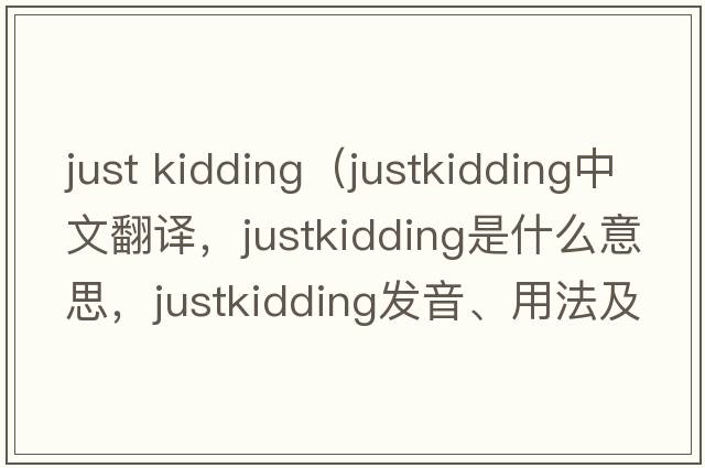 just kidding（justkidding中文翻譯，justkidding是什么意思，justkidding發(fā)音、用法及例句）