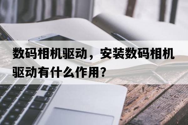 數碼相機驅動(dòng)，安裝數碼相機驅動(dòng)有什么作用？
