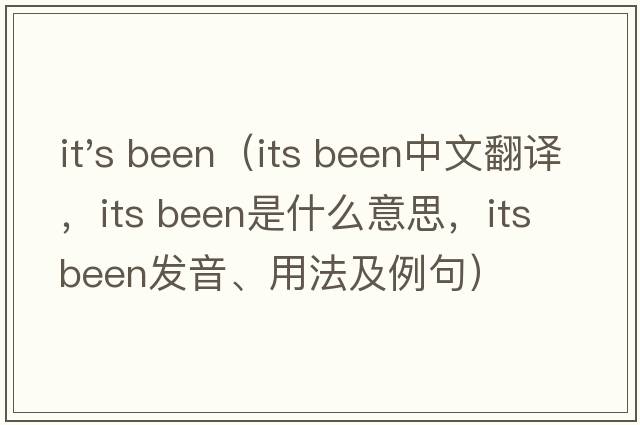 it's been（its been中文翻譯，its been是什么意思，its been發(fā)音、用法及例句）