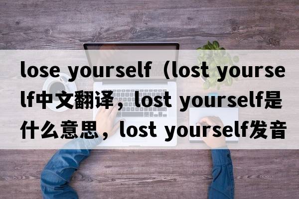 lose yourself（lost yourself中文翻譯，lost yourself是什么意思，lost yourself發(fā)音、用法及例句）