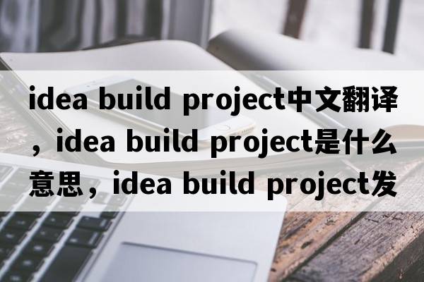 idea build project中文翻譯，idea build project是什么意思，idea build project發(fā)音、用法及例句