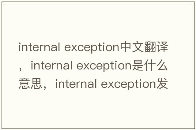 internal exception中文翻譯，internal exception是什么意思，internal exception發(fā)音、用法及例句