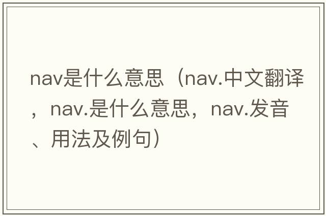 nav是什么意思（nav.中文翻譯，nav.是什么意思，nav.發(fā)音、用法及例句）