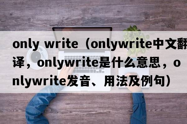 only write（onlywrite中文翻譯，onlywrite是什么意思，onlywrite發(fā)音、用法及例句）