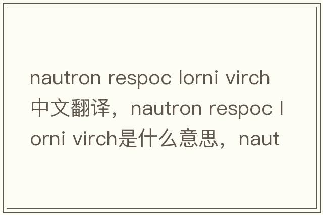 nautron respoc lorni virch中文翻譯，nautron respoc lorni virch是什么意思，nautron respoc lorni virch發(fā)音、用法及例句