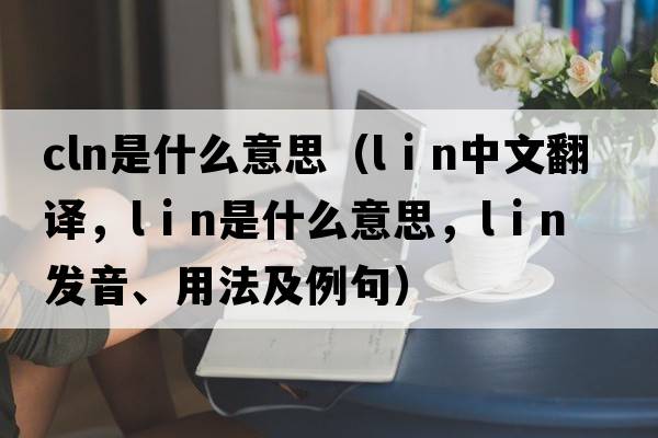 cln是什么意思（l i n中文翻譯，l i n是什么意思，l i n發(fā)音、用法及例句）