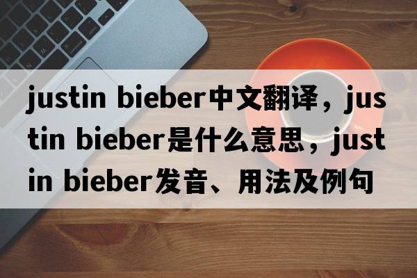 justin bieber中文翻譯，justin bieber是什么意思，justin bieber發(fā)音、用法及例句
