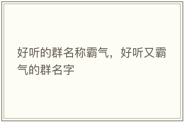 好聽(tīng)的群名稱(chēng)霸氣，好聽(tīng)又霸氣的群名字