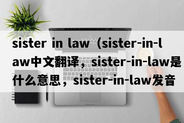 sister in law（sister-in-law中文翻譯，sister-in-law是什么意思，sister-in-law發(fā)音、用法及例句）