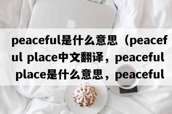 peaceful是什么意思（peaceful place中文翻譯，peaceful place是什么意思，peaceful place發(fā)音、用法及例句）