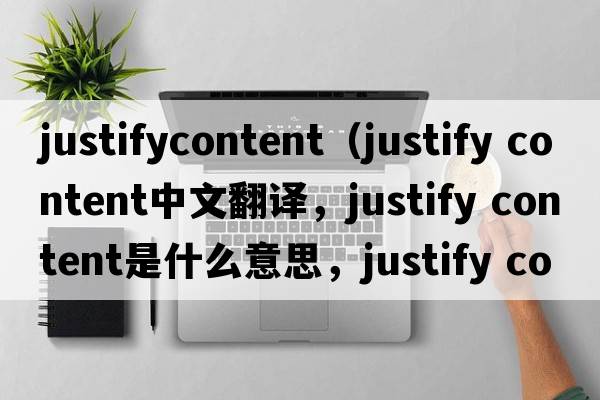 justifycontent（justify content中文翻譯，justify content是什么意思，justify content發(fā)音、用法及例句）