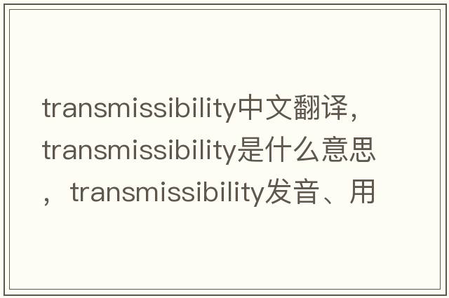 transmissibility中文翻譯，transmissibility是什么意思，transmissibility發(fā)音、用法及例句