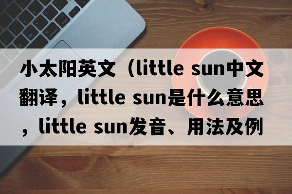 小太陽(yáng)英文（little sun中文翻譯，little sun是什么意思，little sun發(fā)音、用法及例句）