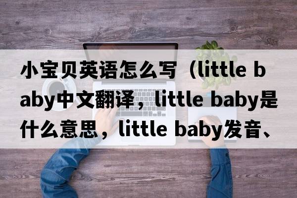 小寶貝英語(yǔ)怎么寫(xiě)（little baby中文翻譯，little baby是什么意思，little baby發(fā)音、用法及例句）