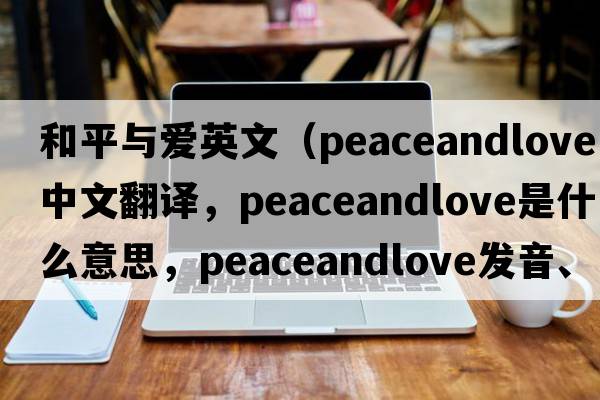 和平與愛(ài)英文（peaceandlove中文翻譯，peaceandlove是什么意思，peaceandlove發(fā)音、用法及例句）