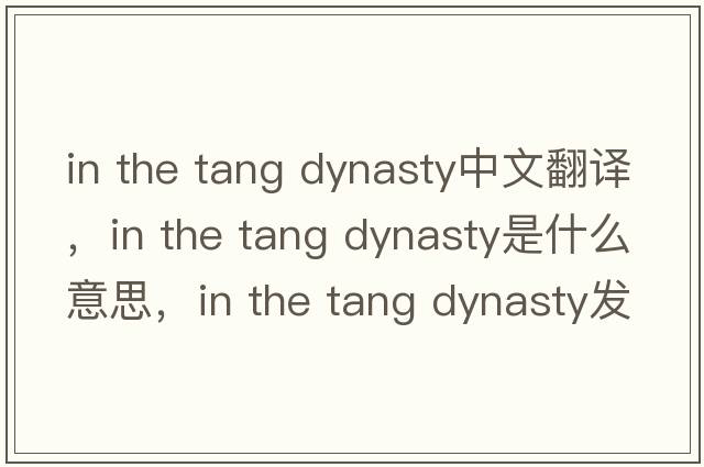 in the tang dynasty中文翻譯，in the tang dynasty是什么意思，in the tang dynasty發(fā)音、用法及例句