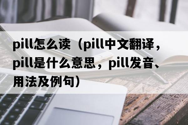pill怎么讀（pill中文翻譯，pill是什么意思，pill發(fā)音、用法及例句）