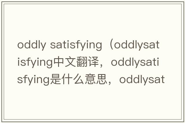 oddly satisfying（oddlysatisfying中文翻譯，oddlysatisfying是什么意思，oddlysatisfying發(fā)音、用法及例句）