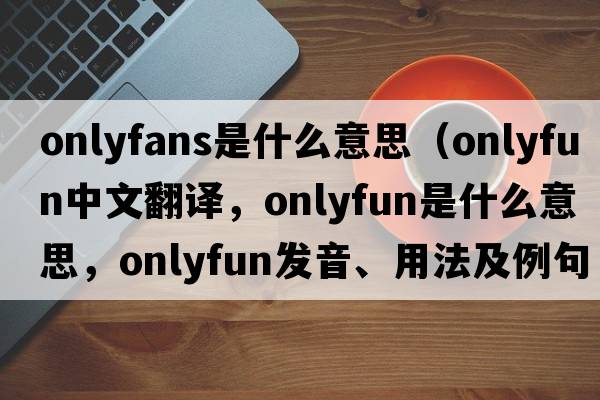onlyfans是什么意思（onlyfun中文翻譯，onlyfun是什么意思，onlyfun發(fā)音、用法及例句）