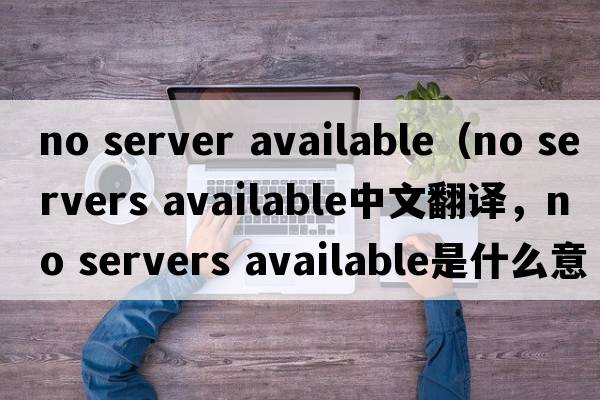 no server available（no servers available中文翻譯，no servers available是什么意思，no servers available發(fā)音、用法及例句）