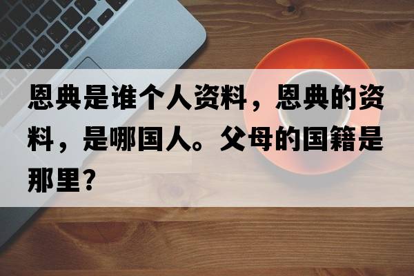 恩典是誰(shuí)個(gè)人資料，恩典的資料，是哪國人。父母的國籍是那里？
