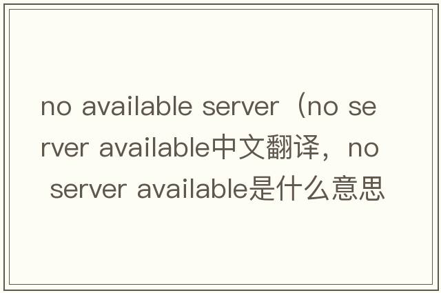 no available server（no server available中文翻譯，no server available是什么意思，no server available發(fā)音、用法及例句）