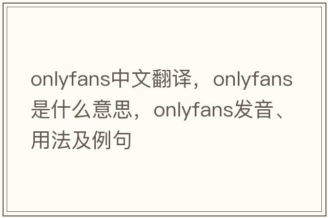 onlyfans中文翻譯，onlyfans是什么意思，onlyfans發(fā)音、用法及例句