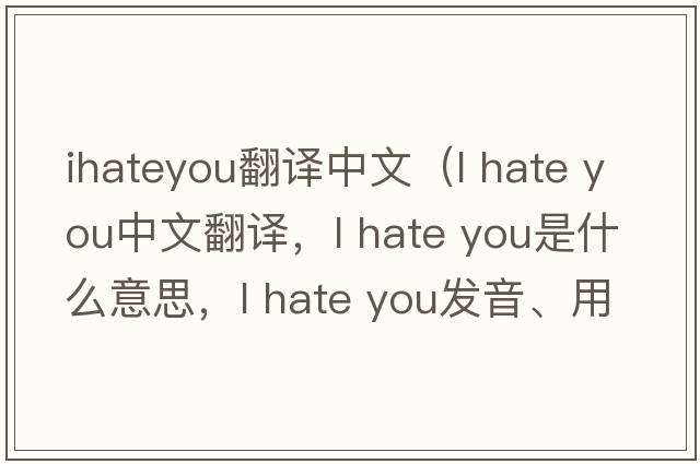 ihateyou翻譯中文（l hate you中文翻譯，l hate you是什么意思，l hate you發(fā)音、用法及例句）