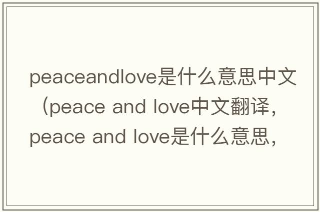 peaceandlove是什么意思中文（peace and love中文翻譯，peace and love是什么意思，peace and love發(fā)音、用法及例句）
