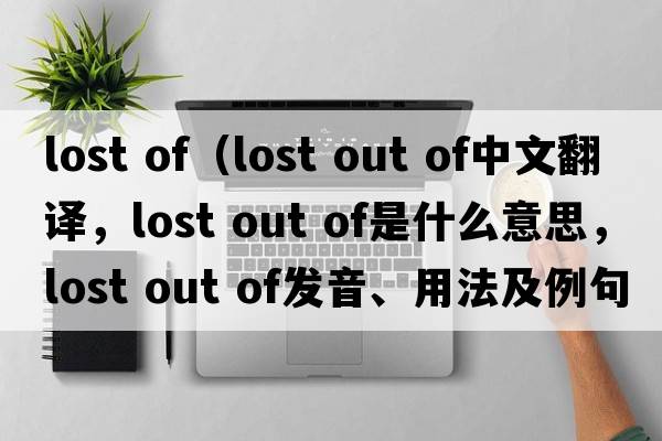 lost of（lost out of中文翻譯，lost out of是什么意思，lost out of發(fā)音、用法及例句）