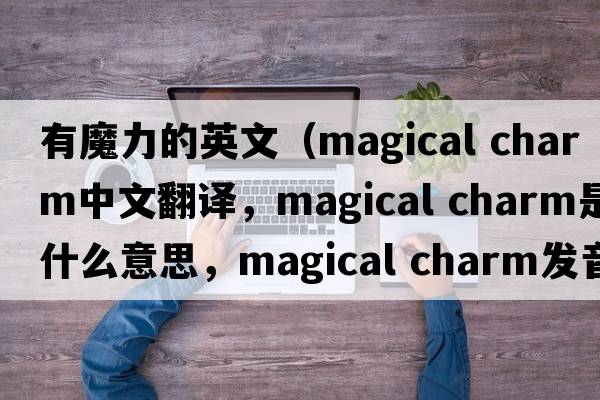 有魔力的英文（magical charm中文翻譯，magical charm是什么意思，magical charm發(fā)音、用法及例句）