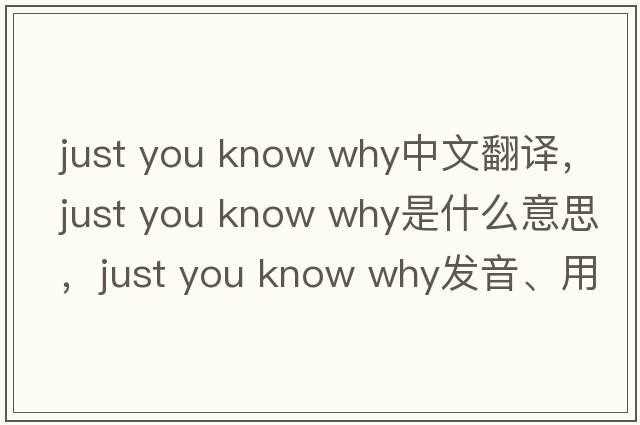 just you know why中文翻譯，just you know why是什么意思，just you know why發(fā)音、用法及例句