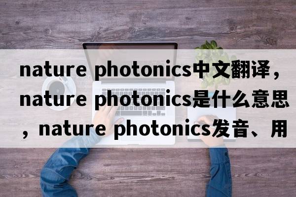 nature photonics中文翻譯，nature photonics是什么意思，nature photonics發(fā)音、用法及例句