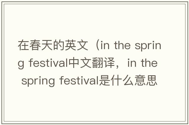 在春天的英文（in the spring festival中文翻譯，in the spring festival是什么意思，in the spring festival發(fā)音、用法及例句）
